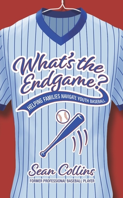 What's the Endgame?: Helping Families Navigate Youth Baseball - Collins, Sean, Sr.