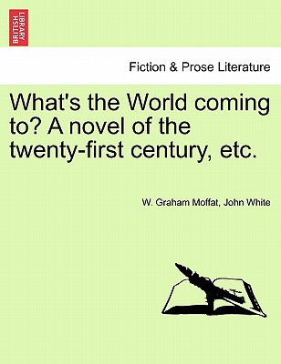 What's the World Coming To? a Novel of the Twenty-First Century, Etc. - Moffat, W Graham