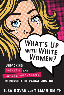 What's Up with White Women?: Unpacking Sexism and White Privilege in Pursuit of Racial Justice - Govan, Ilsa, and Smith, Tilman