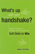 What's Up with Your Handshake?: Using the Secrets of Strategic Communication and Soft Skills to Win
