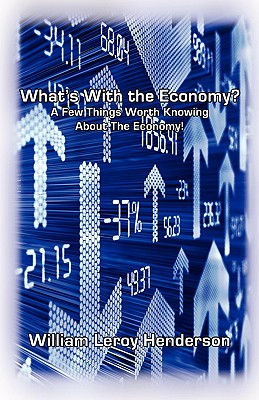 What's with the Economy? a Few Things Worth Knowing about the Economy - Henderson, William LeRoy