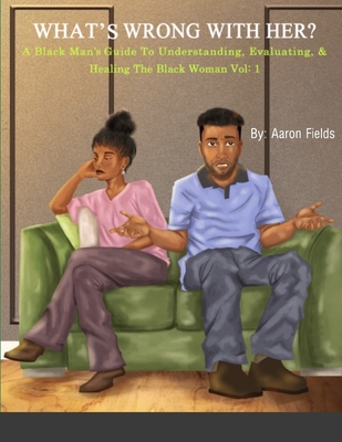 What's Wrong With Her: A Black Man's Guide To Understanding, Evaluating, & Healing The Black Woman - Fields, Aaron