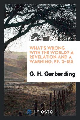 What's Wrong with the World? a Revelation and a Warning, Pp. 2-185 - Gerberding, G H