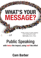 What's Your Message?: Public Speaking with Twice the Impact, Using Half the Effort