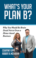 What's Your Plan B?: Why You Would Be Brain Dead Not to Own a Home-Based Business