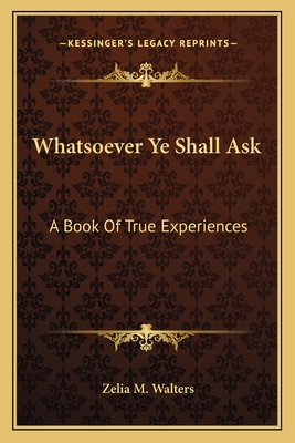 Whatsoever Ye Shall Ask: A Book Of True Experiences - Walters, Zelia M