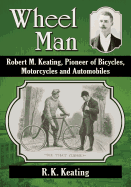Wheel Man: Robert M. Keating, Pioneer of Bicycles, Motorcycles and Automobiles