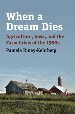 When a Dream Dies: Agriculture, Iowa, and the Farm Crisis of the 1980s - Riney-Kehrberg, Pamela