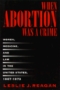 When Abortion Was a Crime: Women, Medicine and Law in the United States, 1867-1973
