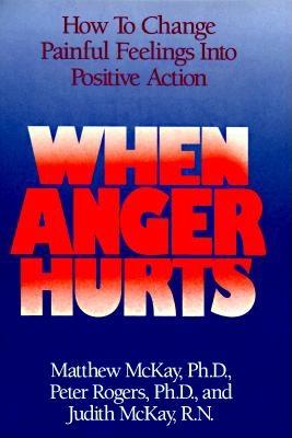 When Anger Hurts: How to Change Painful Feelings Into Positive Action - McKay, Matthew, and Rogers, Peter, and McKay, Judith