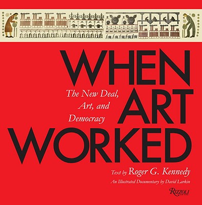 When Art Worked: The New Deal, Art, and Democracy: An Illustrated Documentary - Larkin, David, and Kennedy, Roger G (Text by)