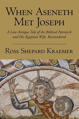 When Aseneth Met Joseph: A Late Antique Tale of the Biblical Patriarch and His Egyptian Wife, Reconsidered - Kraemer, Ross Shepard