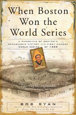 When Boston Won the World Series: A Chronicle of Boston's Remarkable Victory in the First Modern World Series of 1903 - Ryan, Bob