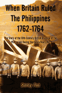 When Britain Ruled the Philippines 1762-1764: The Story of the 18th Century British