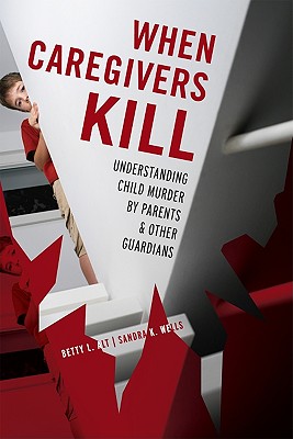 When Caregivers Kill: Understanding Child Murder by Parents and Other Guardians - Alt, Betty L, and Wells, Sandra K