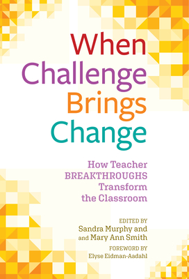 When Challenge Brings Change: How Teacher Breakthroughs Transform the Classroom - Murphy, Sandra (Editor), and Smith, Mary Ann (Editor), and Eidman-Aadahl, Elyse (Foreword by)