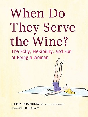 When Do They Serve the Wine?: The Folly, Flexibility, and Fun of Being a Woman - Donnelly, Liza, and Chast, Roz (Introduction by)