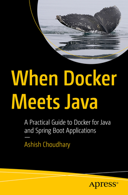 When Docker Meets Java: A Practical Guide to Docker for Java and Spring Boot Applications - Choudhary, Ashish