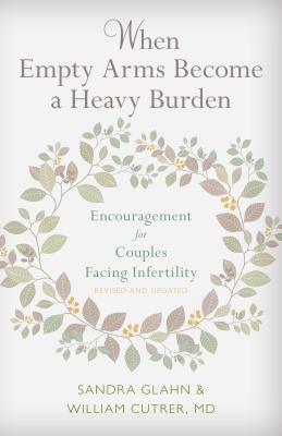 When Empty Arms Become a Heavy Burden: Encouragement for Couples Facing Infertility - Glahn, Sandra L, and Cutrer, William, M.D.