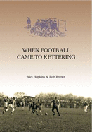 When Football Came to Kettering: 1872-1900 & the Origins of Kettering Rugby Football Club: The History of Kettering Town Football Club