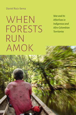 When Forests Run Amok: War and Its Afterlives in Indigenous and Afro-Colombian Territories - Ruiz-Serna, Daniel