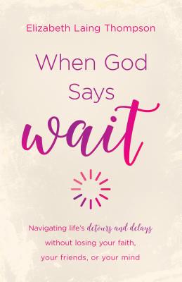 When God Says Wait: Navigating Life's Detours and Delays Without Losing Your Faith, Your Friends, or Your Mind - Thompson, Elizabeth Laing
