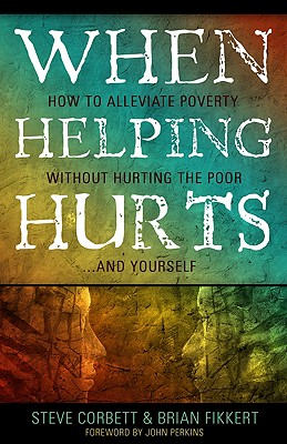 When Helping Hurts: How to Alleviate Poverty Without Hurting the Poor... and Yourself - Corbett, Steve, and Fikkert, Brian, Dr., and Perkins, John (Foreword by)