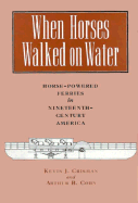 When Horses Walked on Water: Horse-Powered Ferries in Nineteenth-Century America - Crisman, Kevin James, and Cohn, Arthur B