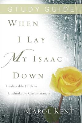 When I Lay My Isaac Down, Study Guide: Unshakable Faith in Unthinkable Circumstances - Kent, Carol
