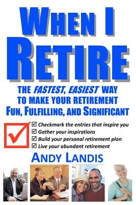 When I Retire: The Fastest, Easiest Way To Make Your Retirement Fun, Fulfilling, and Significant - Landis, Andy