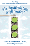 When I Stopped Directing Traffic, the Lights Turned Green: True Story/ A Life Changing Spiritual, Metaphysical, Journey