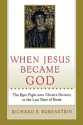 When Jesus Became God: The Epic Fight Over Christ's Divinity in the Last Days of Rome - Rubenstein, Richard E