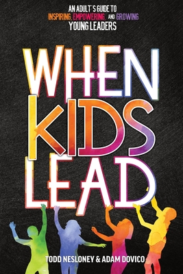 When Kids Lead: An Adult's Guide to Inspiring, Empowering, and Growing Young Leaders - Nesloney, Todd, and Dovico, Adam