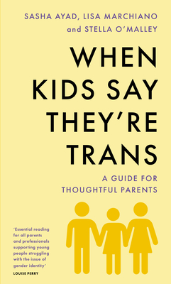 When Kids Say They'Re TRANS: A Guide for Thoughtful Parents - O'Malley, Stella, and Ayad, Sasha, and Marchiano, Lisa