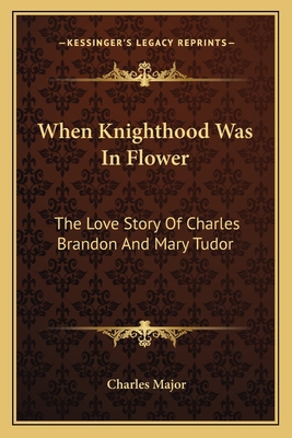 When Knighthood Was In Flower: The Love Story Of Charles Brandon And Mary Tudor - Major, Charles