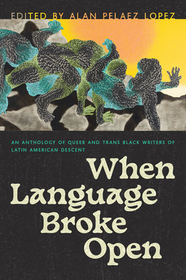 When Language Broke Open: An Anthology of Queer and Trans Black Writers of Latin American Descent - Pelaez Lopez, Alan (Editor)