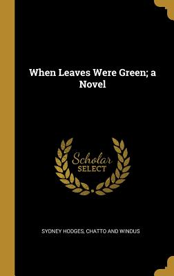 When Leaves Were Green; a Novel - Hodges, Sydney, and Chatto and Windus (Creator)