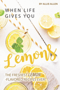 When Life Gives You Lemons: The Freshest Lemon-Flavored Recipes Ever!