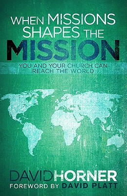 When Missions Shapes the Mission: You and Your Church Can Reach the World - Horner, David A, and Platt, David (Foreword by)