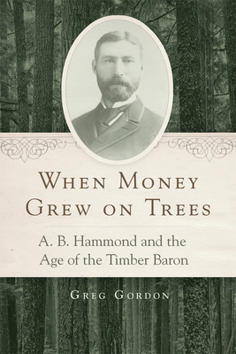 When Money Grew on Trees: A. B. Hammond and the Age of the Timber Baron - Gordon, Greg