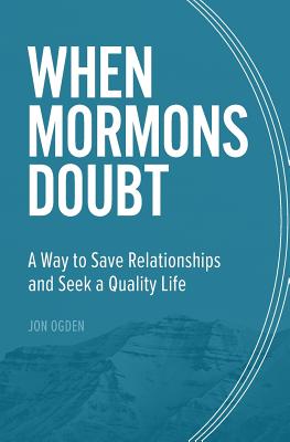 When Mormons Doubt: A Way to Save Relationships and Seek a Quality Life - Ogden, Jon