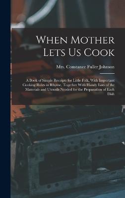 When Mother Lets Us Cook; a Book of Simple Receipts for Little Folk, With Important Cooking Rules in Rhyme, Together With Handy Lists of the Materials and Utensils Needed for the Preparation of Each Dish - Johnson, Constance Fuller (Wheeler) (Creator)