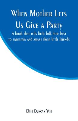 When Mother Lets Us Give a Party: A book that tells little folk how best to entertain and amuse their little friends - Yale, Elsie Duncan