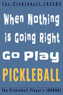 When Nothing Is Going Right Go PLAY PICKLEBALL: Funny Pickleball Player journal, diary, planner.Perfect for pickleball notes, record of games and scores, or for writing thoughts, taking notes, organizing, goalsetting, journaling, Ideal for Coach...
