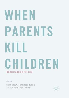 When Parents Kill Children: Understanding Filicide - Brown, Thea (Editor), and Tyson, Danielle (Editor), and Fernandez Arias, Paula (Editor)