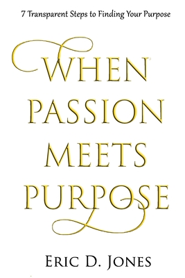 When Passion Meet Purpose: 7 Transparent Steps to Finding Your Purpose - Jones, Eric D