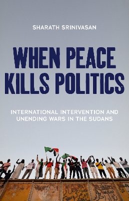 When Peace Kills Politics: International Intervention and Unending Wars in the Sudans - Srinivasan, Sharath