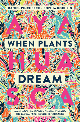 When Plants Dream: Ayahuasca, Amazonian Shamanism and the Global Psychedelic Renaissance - Pinchbeck, Daniel, and Rokhlin, Sophia