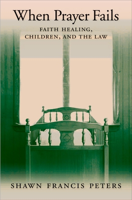 When Prayer Fails: Faith Healing, Children, and the Law - Peters, Shawn Francis