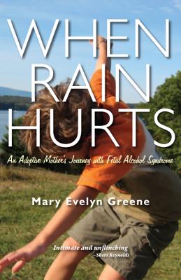 When Rain Hurts: An Adoptive Mother's Journey with Fetal Alcohol Syndrome: An Adoptive Mother's Journey with Fetal Alcohol Syndrome - Greene, Mary Evelyn